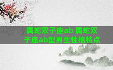 属蛇双子座ab 属蛇双子座ab型男生性格特点